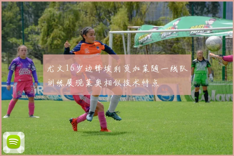 尤文16岁边锋埃利莫加莱随一线队训练展现莱奥相似技术特点