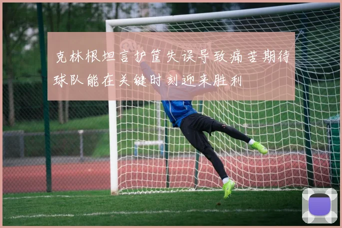 克林根坦言护筐失误导致痛苦期待球队能在关键时刻迎来胜利