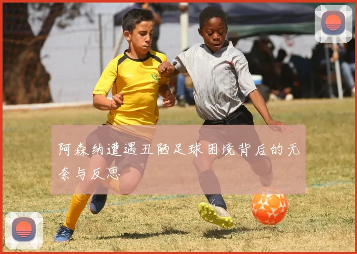 阿森纳遭遇丑陋足球困境背后的无奈与反思