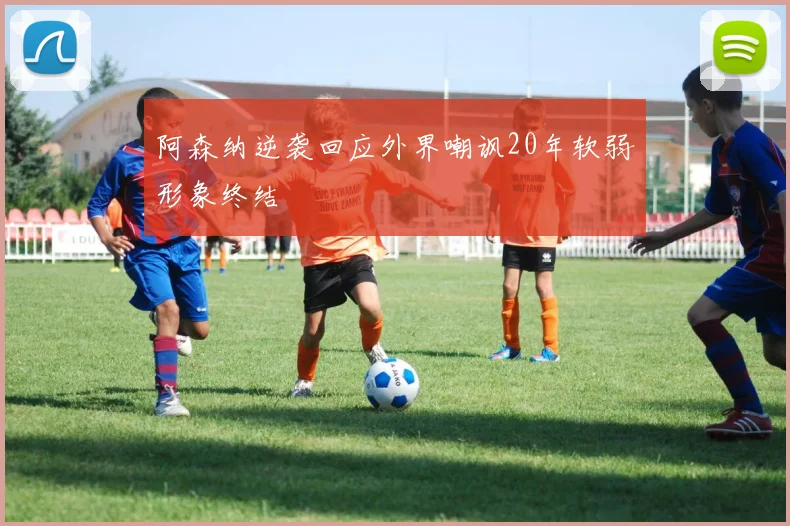阿森纳逆袭回应外界嘲讽20年软弱形象终结