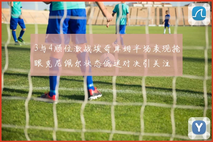 3与4顺位激战埃奇库姆半场表现抢眼克尼佩尔状态低迷对决引关注