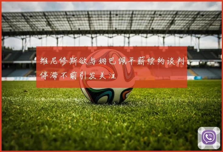 维尼修斯欲与姆巴佩平薪续约谈判停滞不前引发关注