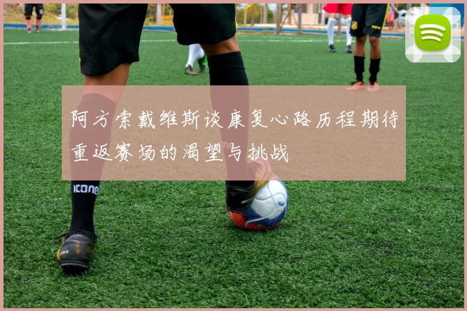 阿方索戴维斯谈康复心路历程期待重返赛场的渴望与挑战