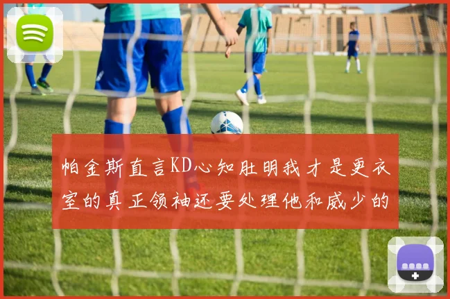 帕金斯直言KD心知肚明我才是更衣室的真正领袖还要处理他和威少的麻烦