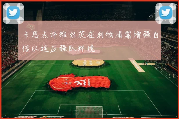 卡恩点评维尔茨在利物浦需增强自信以适应强队环境