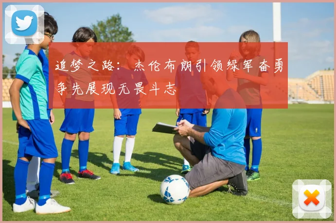 追梦之路：杰伦布朗引领绿军奋勇争先展现无畏斗志