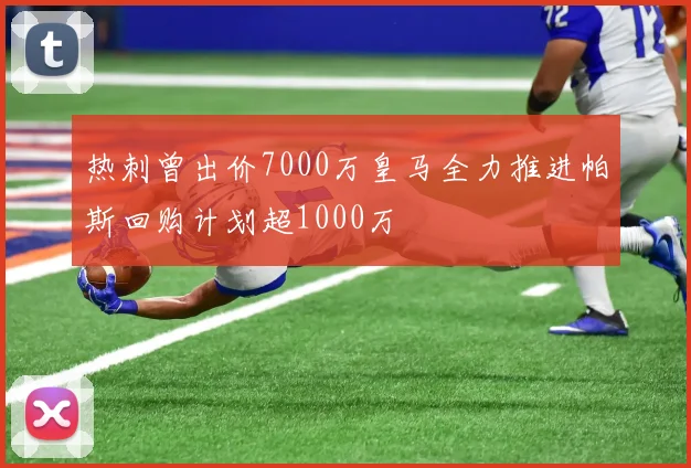 热刺曾出价7000万皇马全力推进帕斯回购计划超1000万