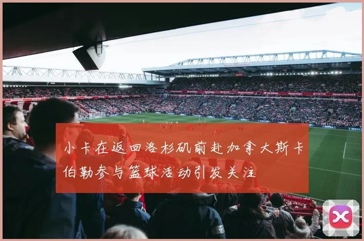 小卡在返回洛杉矶前赴加拿大斯卡伯勒参与篮球活动引发关注