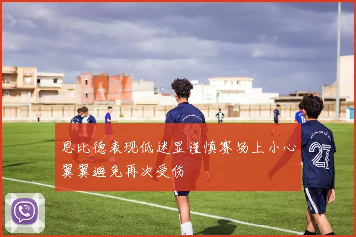 恩比德表现低迷显谨慎赛场上小心翼翼避免再次受伤