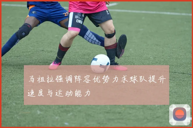 马祖拉强调阵容优势力求球队提升速度与运动能力