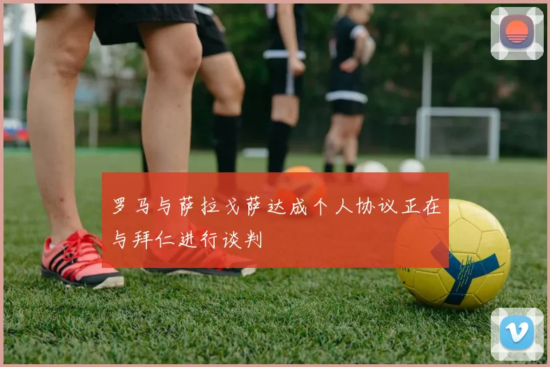 罗马与萨拉戈萨达成个人协议正在与拜仁进行谈判