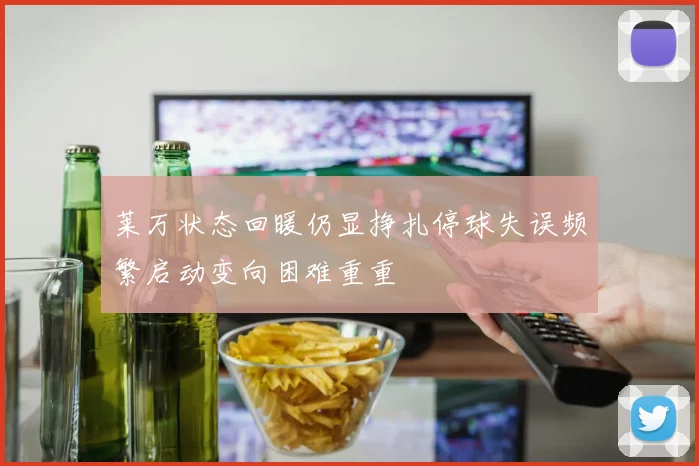 莱万状态回暖仍显挣扎停球失误频繁启动变向困难重重