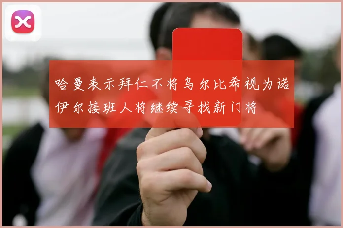 哈曼表示拜仁不将乌尔比希视为诺伊尔接班人将继续寻找新门将
