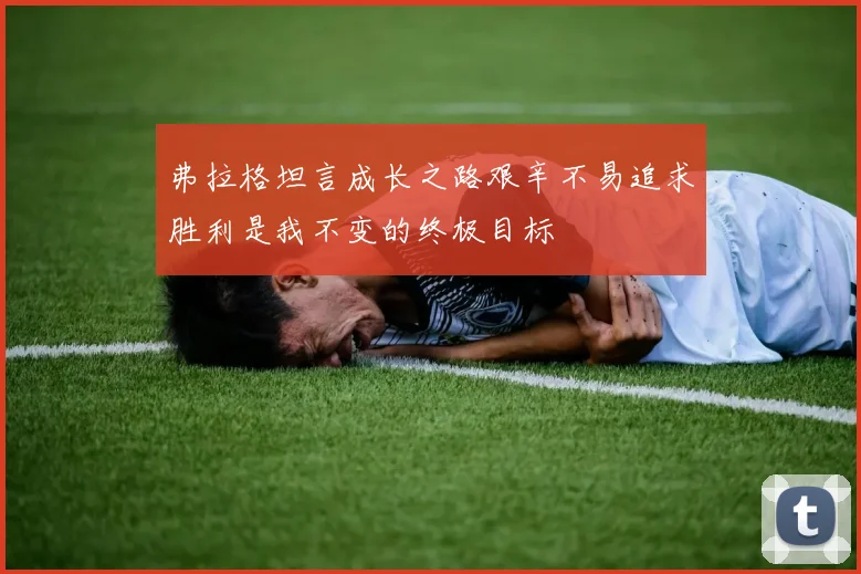 弗拉格坦言成长之路艰辛不易追求胜利是我不变的终极目标