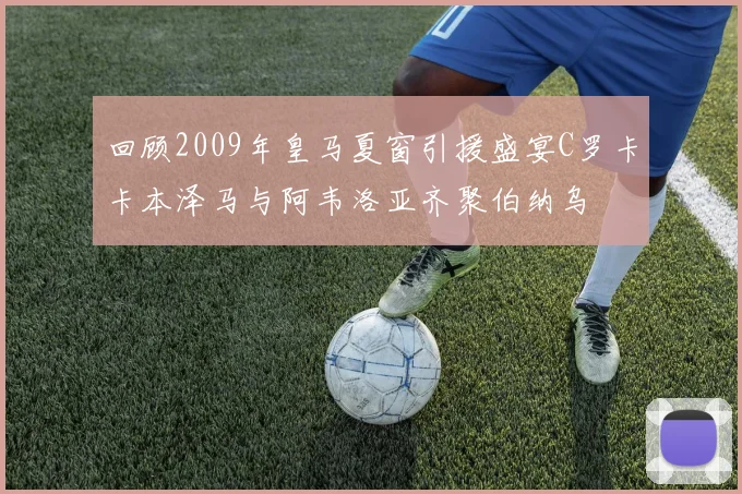 回顾2009年皇马夏窗引援盛宴C罗卡卡本泽马与阿韦洛亚齐聚伯纳乌