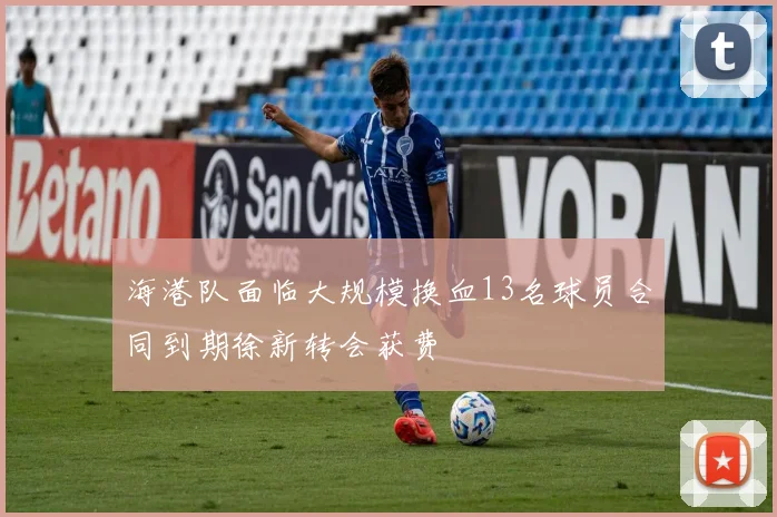 海港队面临大规模换血13名球员合同到期徐新转会获费
