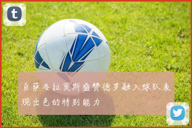 贡萨洛拉莫斯盛赞德罗融入球队表现出色的特别能力