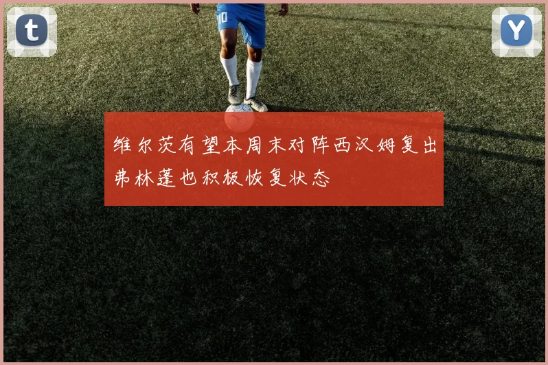维尔茨有望本周末对阵西汉姆复出弗林蓬也积极恢复状态