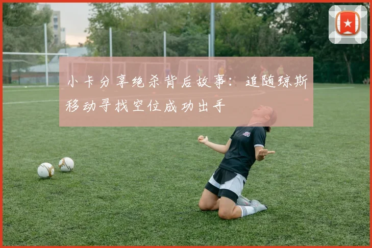 小卡分享绝杀背后故事：追随琼斯移动寻找空位成功出手