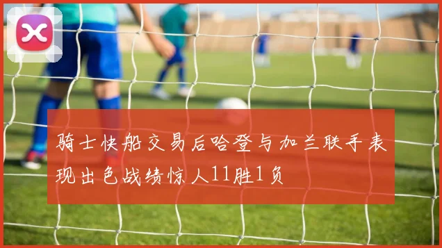 骑士快船交易后哈登与加兰联手表现出色战绩惊人11胜1负