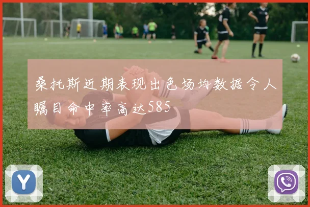 桑托斯近期表现出色场均数据令人瞩目命中率高达585