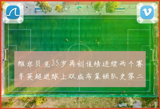 维尔贝克35岁再创佳绩连续两个赛季英超进球上双成布莱顿队史第二人