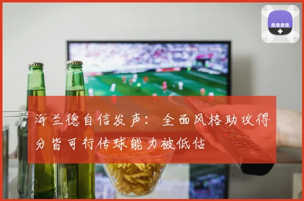 海兰德自信发声：全面风格助攻得分皆可行传球能力被低估
