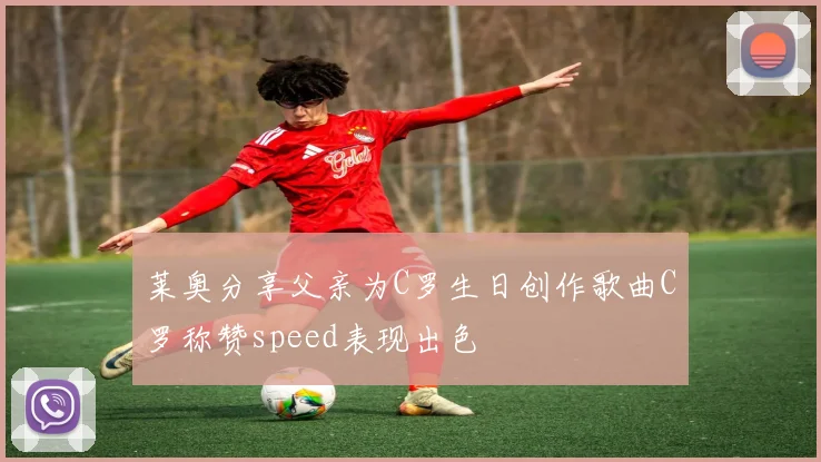 莱奥分享父亲为C罗生日创作歌曲C罗称赞speed表现出色