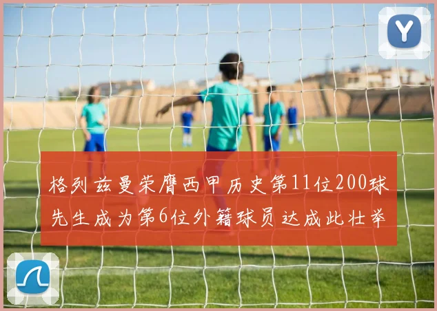格列兹曼荣膺西甲历史第11位200球先生成为第6位外籍球员达成此壮举